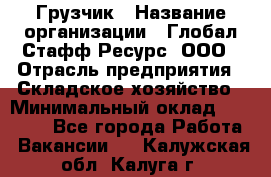 Грузчик › Название организации ­ Глобал Стафф Ресурс, ООО › Отрасль предприятия ­ Складское хозяйство › Минимальный оклад ­ 25 000 - Все города Работа » Вакансии   . Калужская обл.,Калуга г.